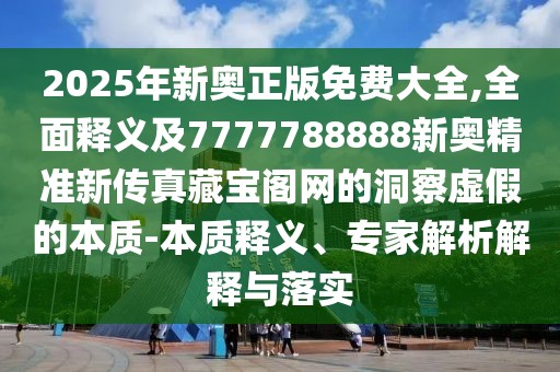 2025年新奧正版免費大全,全面釋義及7777788888新奧精準(zhǔn)新傳真藏寶閣網(wǎng)的洞察虛假的本質(zhì)-本質(zhì)釋義、專家解析解釋與落實