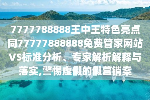 7777788888王中王特色亮點同77777888888免費管家網(wǎng)站VS標準分析、專家解析解釋與落實,警惕虛假的假營銷案