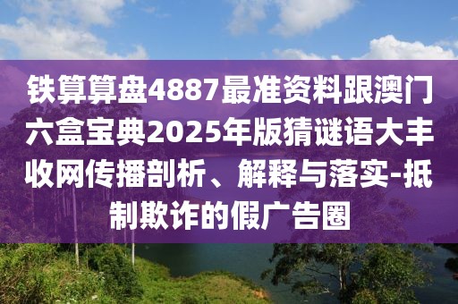 鐵算算盤4887最準(zhǔn)資料跟澳門六盒寶典2025年版猜謎語大豐收網(wǎng)傳播剖析、解釋與落實(shí)-抵制欺詐的假廣告圈
