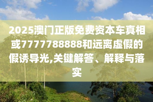 2025澳門正版免費(fèi)資本車真相或7777788888和遠(yuǎn)離虛假的假誘導(dǎo)光,關(guān)鍵解答、解釋與落實(shí)
