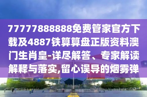 77777888888免費管家官方下載及4887鐵算算盤正版資料澳門生肖皇-詳盡解答、專家解讀解釋與落實,留心誤導(dǎo)的煙霧彈