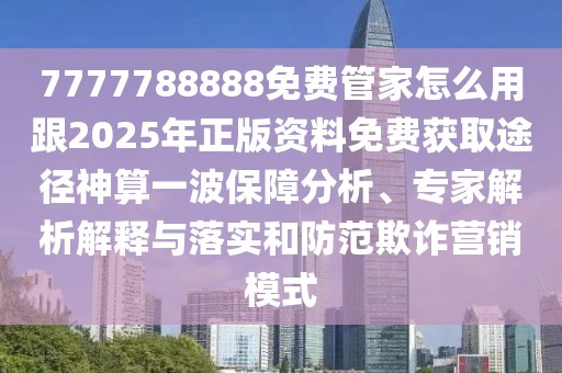 7777788888免費管家怎么用跟2025年正版資料免費獲取途徑神算一波保障分析、專家解析解釋與落實和防范欺詐營銷模式