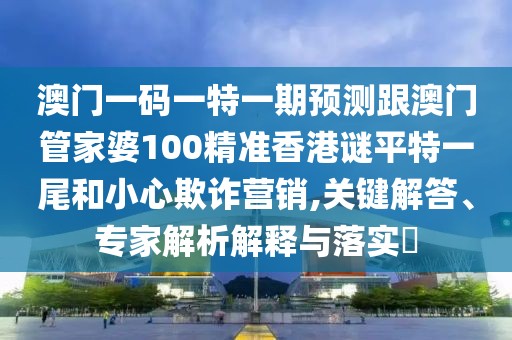 澳門一碼一特一期預(yù)測跟澳門管家婆100精準(zhǔn)香港謎平特一尾和小心欺詐營銷,關(guān)鍵解答、專家解析解釋與落實(shí)?