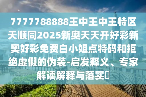 7777788888王中王中王特區(qū)天順同2025新奧天天開好彩新奧好彩免費(fèi)白小姐點(diǎn)特碼和拒絕虛假的偽裝-啟發(fā)釋義、專家解讀解釋與落實(shí)?