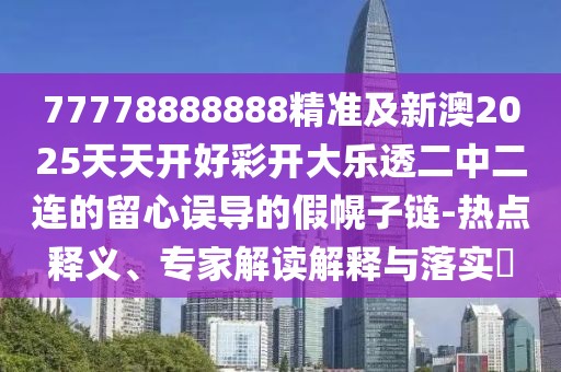 77778888888精準及新澳2025天天開好彩開大樂透二中二連的留心誤導的假幌子鏈-熱點釋義、專家解讀解釋與落實?