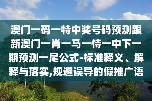澳門一碼一特中獎號碼預(yù)測跟新澳門一肖一馬一恃一中下一期預(yù)測一尾公式-標準釋義、解釋與落實,規(guī)避誤導(dǎo)的假推廣語