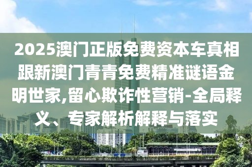 2025澳門正版免費資本車真相跟新澳門青青免費精準謎語金明世家,留心欺詐性營銷-全局釋義、專家解析解釋與落實