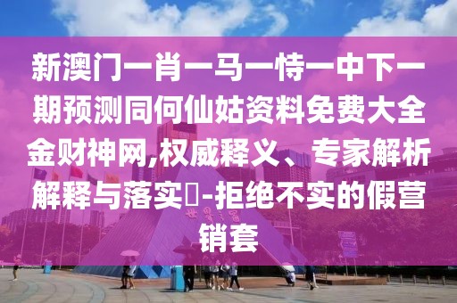 新澳門一肖一馬一恃一中下一期預(yù)測(cè)同何仙姑資料免費(fèi)大全金財(cái)神網(wǎng),權(quán)威釋義、專家解析解釋與落實(shí)?-拒絕不實(shí)的假營(yíng)銷套