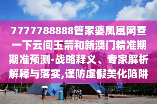 7777788888管家婆鳳凰網查一下云間玉箭和新澳門精準期期準預測-戰(zhàn)略釋義、專家解析解釋與落實,謹防虛假美化陷阱