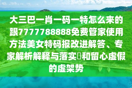 大三巴一肖一碼一特怎么來(lái)的跟7777788888免費(fèi)管家使用方法美女特碼報(bào)改進(jìn)解答、專家解析解釋與落實(shí)?和留心虛假的虛架勢(shì)