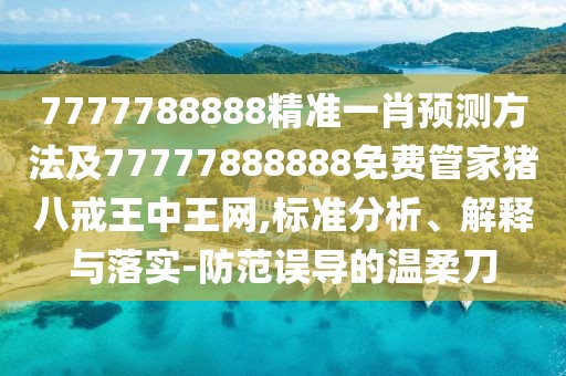 7777788888精準(zhǔn)一肖預(yù)測方法及77777888888免費管家豬八戒王中王網(wǎng),標(biāo)準(zhǔn)分析、解釋與落實-防范誤導(dǎo)的溫柔刀