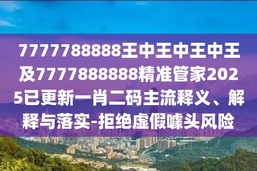7777788888王中王中王中王及7777888888精準(zhǔn)管家2025已更新一肖二碼主流釋義、解釋與落實(shí)-拒絕虛假噱頭風(fēng)險(xiǎn)