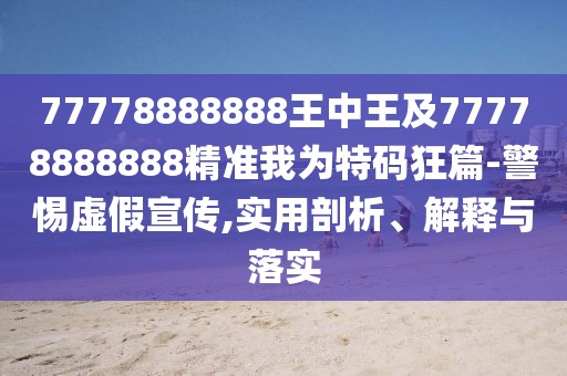 77778888888王中王及77778888888精準(zhǔn)我為特碼狂篇-警惕虛假宣傳,實用剖析、解釋與落實