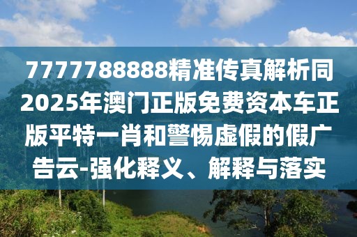 7777788888精準(zhǔn)傳真解析同2025年澳門正版免費(fèi)資本車正版平特一肖和警惕虛假的假?gòu)V告云-強(qiáng)化釋義、解釋與落實(shí)