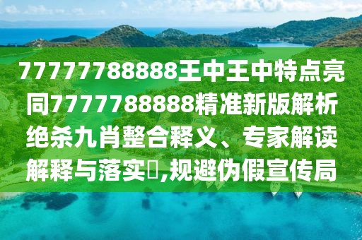 77777788888王中王中特點(diǎn)亮同7777788888精準(zhǔn)新版解析絕殺九肖整合釋義、專家解讀解釋與落實(shí)?,規(guī)避偽假宣傳局