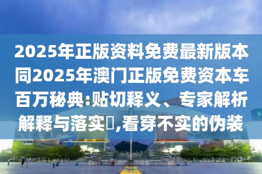 2025年正版資料免費(fèi)最新版本同2025年澳門(mén)正版免費(fèi)資本車(chē)百萬(wàn)秘典:貼切釋義、專(zhuān)家解析解釋與落實(shí)?,看穿不實(shí)的偽裝