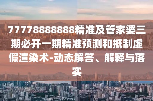77778888888精準(zhǔn)及管家婆三期必開(kāi)一期精準(zhǔn)預(yù)測(cè)和抵制虛假渲染術(shù)-動(dòng)態(tài)解答、解釋與落實(shí)