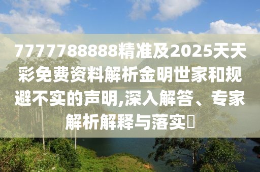 7777788888精準(zhǔn)及2025天天彩免費資料解析金明世家和規(guī)避不實的聲明,深入解答、專家解析解釋與落實?