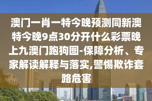 澳門(mén)一肖一特今晚預(yù)測(cè)同新澳特今晚9點(diǎn)30分開(kāi)什么彩票晚上九澳門(mén)跑狗圖-保障分析、專(zhuān)家解讀解釋與落實(shí),警惕欺詐套路危害