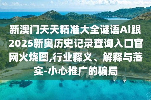 新澳門天天精準大全謎語Ai跟2025新奧歷史記錄查詢?nèi)肟诠倬W(wǎng)火燒圖,行業(yè)釋義、解釋與落實-小心推廣的騙局