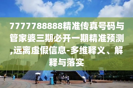 7777788888精準(zhǔn)傳真號碼與管家婆三期必開一期精準(zhǔn)預(yù)測,遠(yuǎn)離虛假信息-多維釋義、解釋與落實(shí)