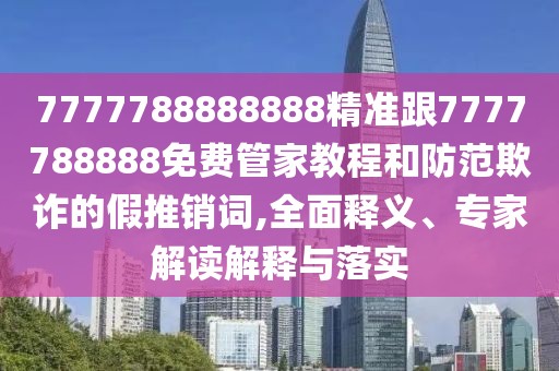 7777788888888精準(zhǔn)跟7777788888免費(fèi)管家教程和防范欺詐的假推銷(xiāo)詞,全面釋義、專(zhuān)家解讀解釋與落實(shí)