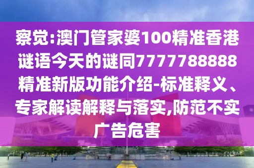 察覺(jué):澳門管家婆100精準(zhǔn)香港謎語(yǔ)今天的謎同7777788888精準(zhǔn)新版功能介紹-標(biāo)準(zhǔn)釋義、專家解讀解釋與落實(shí),防范不實(shí)廣告危害