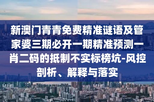 新澳門青青免費(fèi)精準(zhǔn)謎語(yǔ)及管家婆三期必開(kāi)一期精準(zhǔn)預(yù)測(cè)一肖二碼的抵制不實(shí)標(biāo)榜坑-風(fēng)控剖析、解釋與落實(shí)