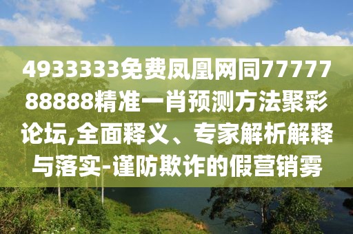4933333免費(fèi)鳳凰網(wǎng)同7777788888精準(zhǔn)一肖預(yù)測(cè)方法聚彩論壇,全面釋義、專家解析解釋與落實(shí)-謹(jǐn)防欺詐的假營銷霧