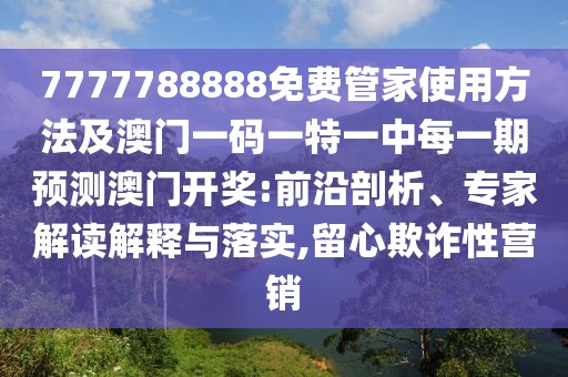 7777788888免費(fèi)管家使用方法及澳門一碼一特一中每一期預(yù)測(cè)澳門開(kāi)獎(jiǎng):前沿剖析、專家解讀解釋與落實(shí),留心欺詐性營(yíng)銷