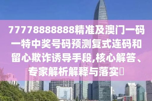 77778888888精準(zhǔn)及澳門一碼一特中獎號碼預(yù)測復(fù)式連碼和留心欺詐誘導(dǎo)手段,核心解答、專家解析解釋與落實?