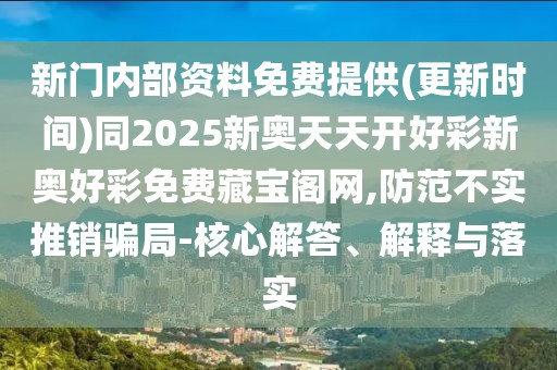 新門內(nèi)部資料免費(fèi)提供(更新時(shí)間)同2025新奧天天開好彩新奧好彩免費(fèi)藏寶閣網(wǎng),防范不實(shí)推銷騙局-核心解答、解釋與落實(shí)