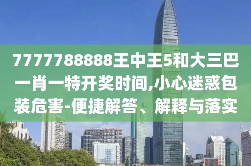 7777788888王中王5和大三巴一肖一特開獎時間,小心迷惑包裝危害-便捷解答、解釋與落實