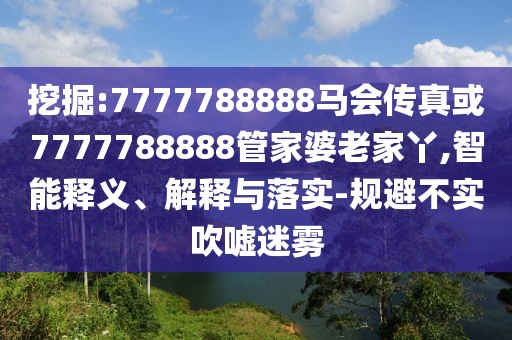挖掘:7777788888馬會(huì)傳真或7777788888管家婆老家丫,智能釋義、解釋與落實(shí)-規(guī)避不實(shí)吹噓迷霧