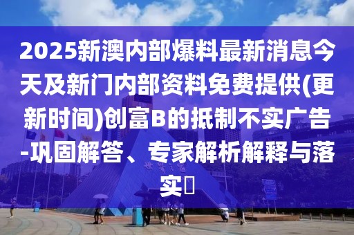2025新澳內(nèi)部爆料最新消息今天及新門內(nèi)部資料免費(fèi)提供(更新時(shí)間)創(chuàng)富B的抵制不實(shí)廣告-鞏固解答、專家解析解釋與落實(shí)?