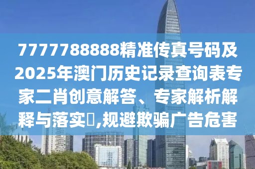 7777788888精準(zhǔn)傳真號碼及2025年澳門歷史記錄查詢表專家二肖創(chuàng)意解答、專家解析解釋與落實(shí)?,規(guī)避欺騙廣告危害