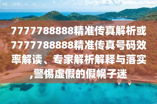 7777788888精準(zhǔn)傳真解析或7777788888精準(zhǔn)傳真號(hào)碼效率解讀、專家解析解釋與落實(shí),警惕虛假的假幌子迷