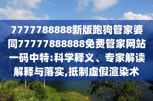 7777788888新版跑狗管家婆同77777888888免費(fèi)管家網(wǎng)站一碼中特:科學(xué)釋義、專家解讀解釋與落實(shí),抵制虛假渲染術(shù)