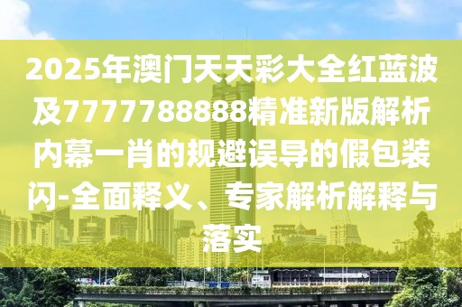 2025年澳門(mén)天天彩大全紅藍(lán)波及7777788888精準(zhǔn)新版解析內(nèi)幕一肖的規(guī)避誤導(dǎo)的假包裝閃-全面釋義、專(zhuān)家解析解釋與落實(shí)