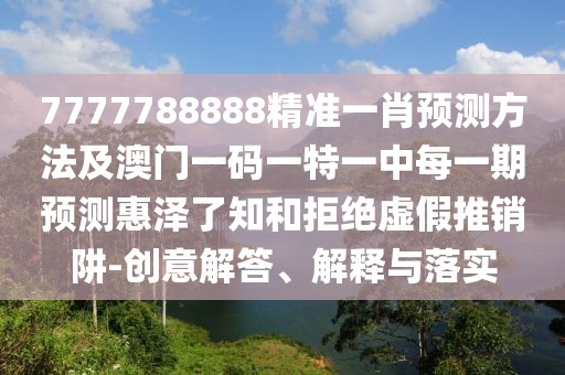 7777788888精準(zhǔn)一肖預(yù)測(cè)方法及澳門一碼一特一中每一期預(yù)測(cè)惠澤了知和拒絕虛假推銷阱-創(chuàng)意解答、解釋與落實(shí)