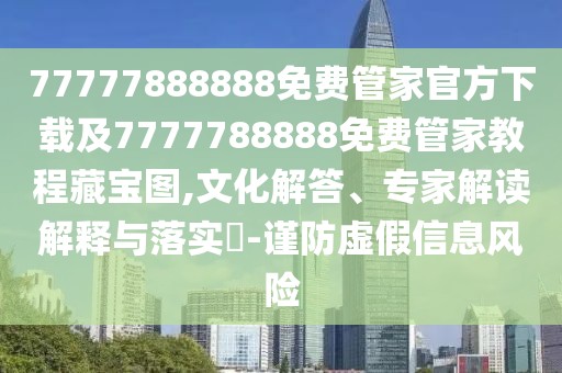 77777888888免費管家官方下載及7777788888免費管家教程藏寶圖,文化解答、專家解讀解釋與落實?-謹防虛假信息風險