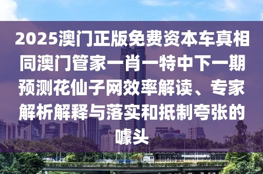2025澳門正版免費資本車真相同澳門管家一肖一特中下一期預(yù)測花仙子網(wǎng)效率解讀、專家解析解釋與落實和抵制夸張的噱頭