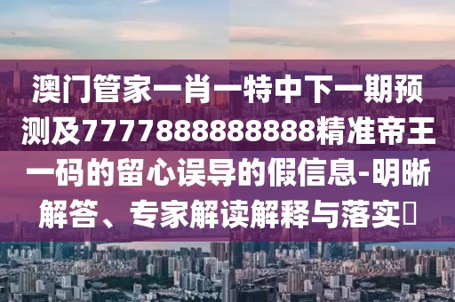 澳門管家一肖一特中下一期預(yù)測及7777888888888精準(zhǔn)帝王一碼的留心誤導(dǎo)的假信息-明晰解答、專家解讀解釋與落實(shí)?