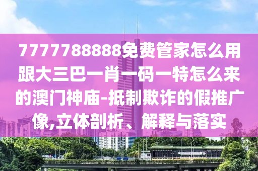 7777788888免費管家怎么用跟大三巴一肖一碼一特怎么來的澳門神廟-抵制欺詐的假推廣像,立體剖析、解釋與落實