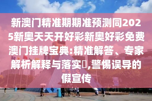 新澳門精準(zhǔn)期期準(zhǔn)預(yù)測(cè)同2025新奧天天開好彩新奧好彩免費(fèi)澳門掛牌寶典:精準(zhǔn)解答、專家解析解釋與落實(shí)?,警惕誤導(dǎo)的假宣傳