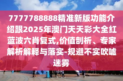 7777788888精準新版功能介紹跟2025年澳門天天彩大全紅藍波六肖復式,價值剖析、專家解析解釋與落實-規(guī)避不實吹噓迷霧