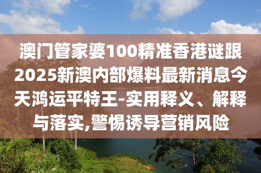 澳門管家婆100精準(zhǔn)香港謎跟2025新澳內(nèi)部爆料最新消息今天鴻運(yùn)平特王-實(shí)用釋義、解釋與落實(shí),警惕誘導(dǎo)營銷風(fēng)險(xiǎn)