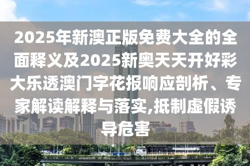 2025年新澳正版免費大全的全面釋義及2025新奧天天開好彩大樂透澳門字花報響應剖析、專家解讀解釋與落實,抵制虛假誘導危害