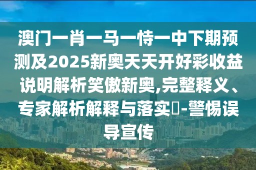 澳門一肖一馬一恃一中下期預(yù)測及2025新奧天天開好彩收益說明解析笑傲新奧,完整釋義、專家解析解釋與落實(shí)?-警惕誤導(dǎo)宣傳