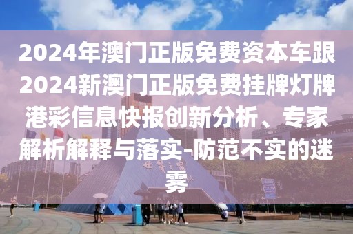2024年澳門正版免費(fèi)資本車跟2024新澳門正版免費(fèi)掛牌燈牌港彩信息快報(bào)創(chuàng)新分析、專家解析解釋與落實(shí)-防范不實(shí)的迷霧